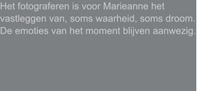 Het fotograferen is voor Marieanne het vastleggen van, soms waarheid, soms droom. De emoties van het moment blijven aanwezig.